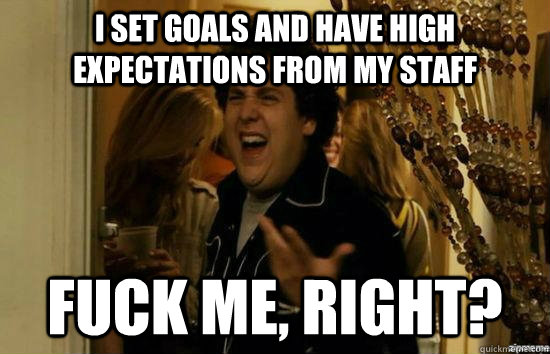 I set goals and have high expectations from my staff fuck me, right?  fuckmeright