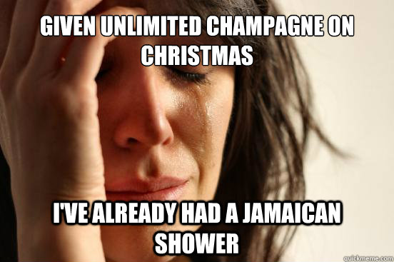 Given unlimited champagne on Christmas I've already had a Jamaican shower  First World Problems