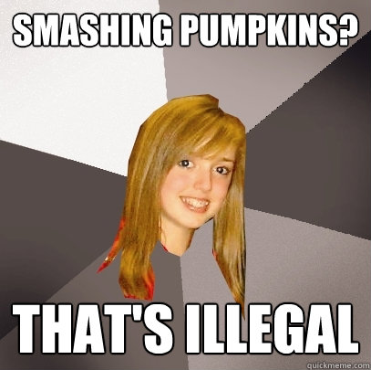 Smashing pumpkins? That's illegal  Musically Oblivious 8th Grader