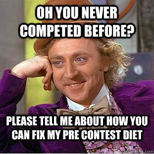 Oh you never competed before? Please tell me about how you can fix my pre contest diet  Condescending Wonka