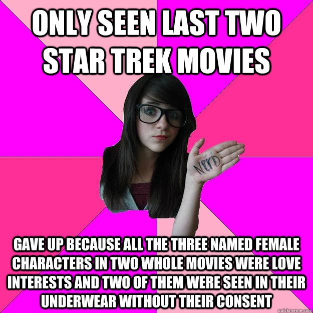 only seen last two star trek movies gave up because all the three named female characters in two whole movies were love interests and two of them were seen in their underwear without their consent - only seen last two star trek movies gave up because all the three named female characters in two whole movies were love interests and two of them were seen in their underwear without their consent  Idiot Nerd Girl