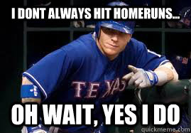 I DONT ALWAYS HIT HOMERUNS... OH WAIT, YES I DO  