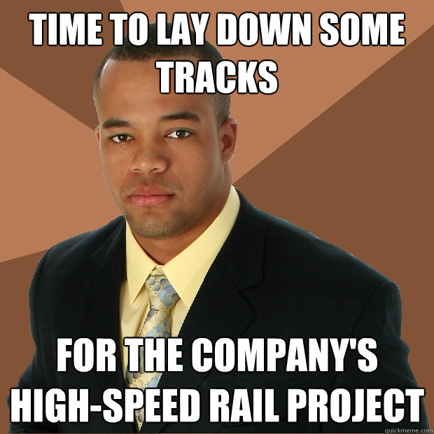 Time to lay down some tracks for the company's high-speed rail project - Time to lay down some tracks for the company's high-speed rail project  Successful Black Man
