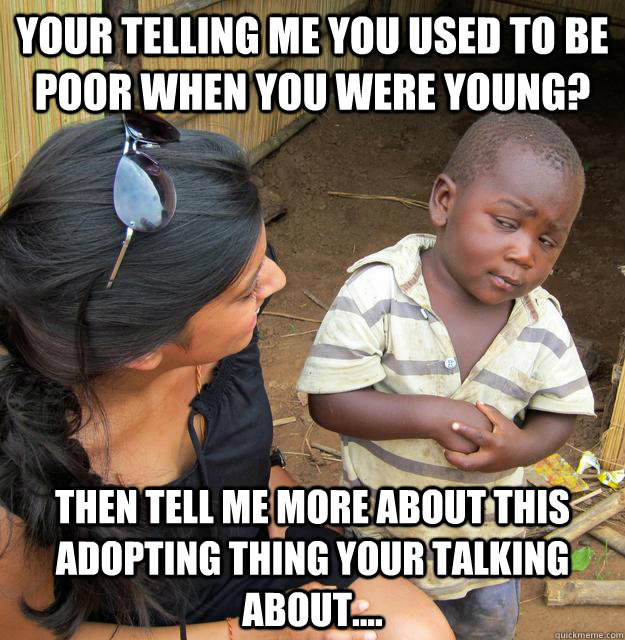your telling me you used to be poor when you were young? then tell me more about this adopting thing your talking about....  Skeptical African Kid