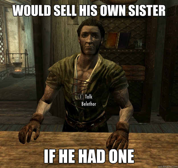 Would sell his own sister If he had one  