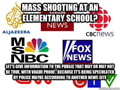 Mass shooting at an elementary school? Let's give information to the public that may or may not be true, with vague proof.. because it's being speculated by police maybe according to another news site  Scumbag News Stations