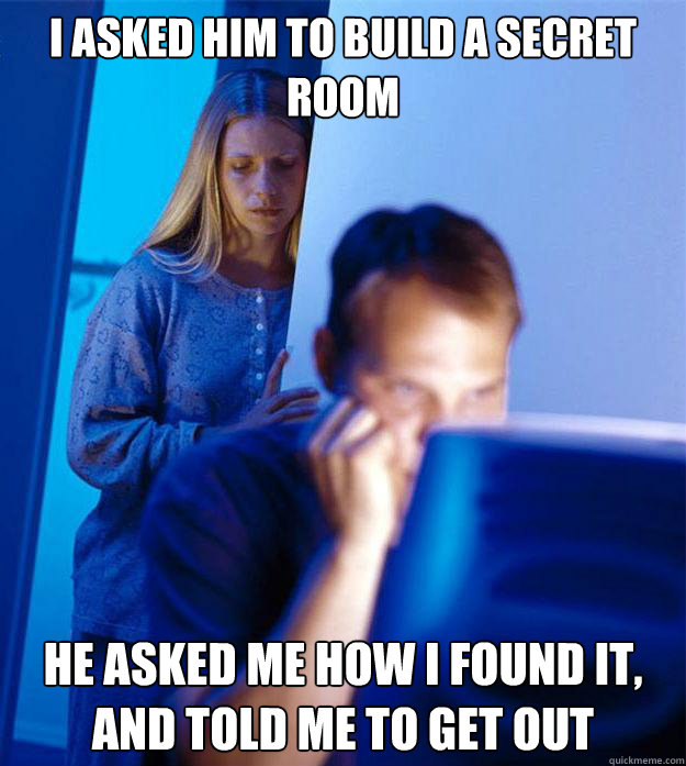 I asked him to build a secret room he asked me how I found it, and told me to get out  Redditors Wife