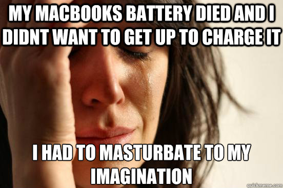 My macbooks battery died and i didnt want to get up to charge it I had to masturbate to my imagination   First World Problems