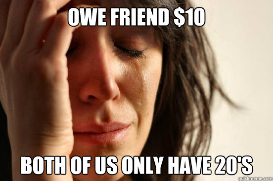 Owe Friend $10  Both of us only have 20's  First World Problems