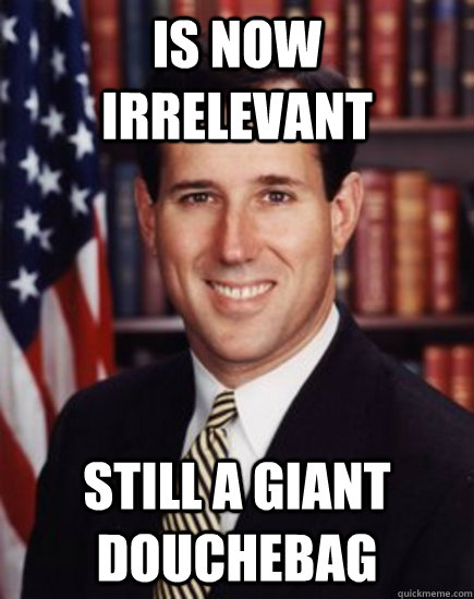 is now irrelevant still a giant douchebag  Santorum