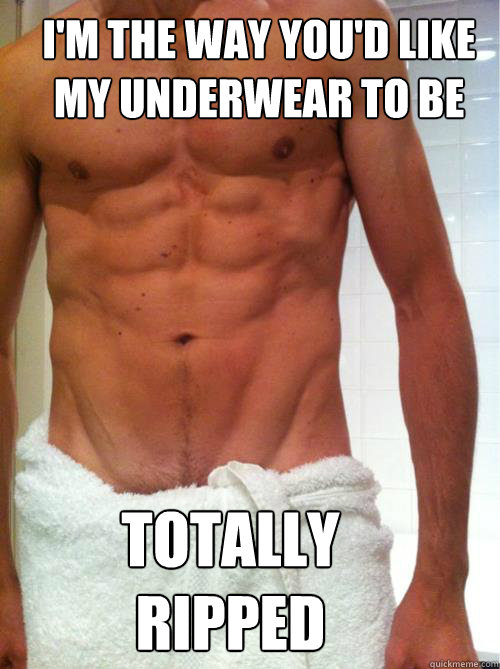 i'm the way you'd like my underwear to be totally ripped  