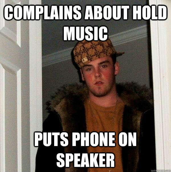 Complains about hold music puts phone on speaker  Scumbag Steve