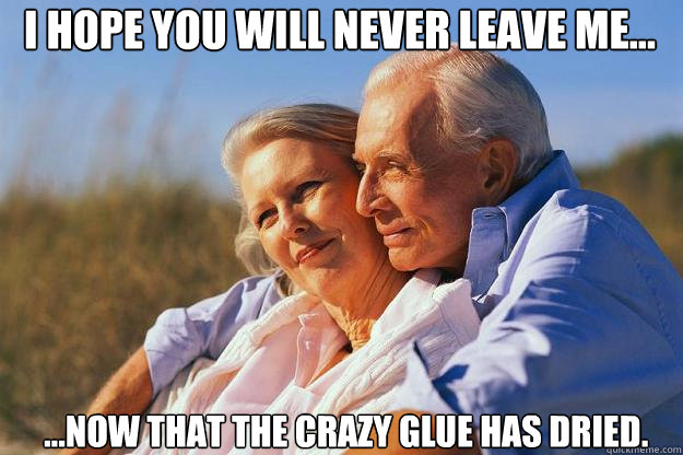 I hope you will never leave me...  ...now that the crazy glue has dried.  Senior Citizens