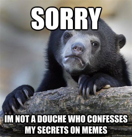 sorry im not a douche who confesses my secrets on memes - sorry im not a douche who confesses my secrets on memes  Confession Bear