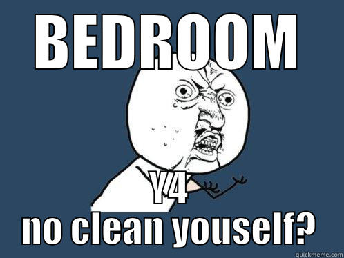BEDROOM Y4 NO CLEAN YOUSELF? Y U No
