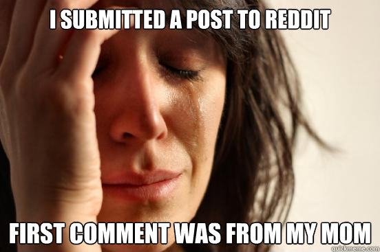I submitted a post to reddit First comment was from my Mom  First World Problems
