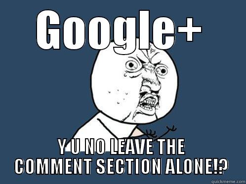 GOOGLE+ Y U NO LEAVE THE COMMENT SECTION ALONE!? Y U No