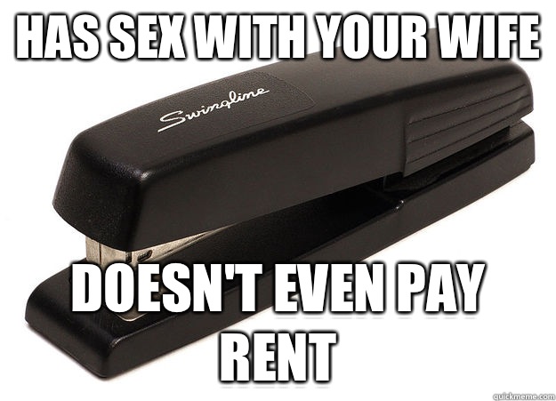 Has sex with your wife Doesn't even pay rent  scumbag stapler