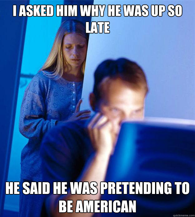 I ASKED HIM WHY HE WAS UP SO LATE HE SAID HE WAS PRETENDING TO BE AMERICAN  Redditors Wife