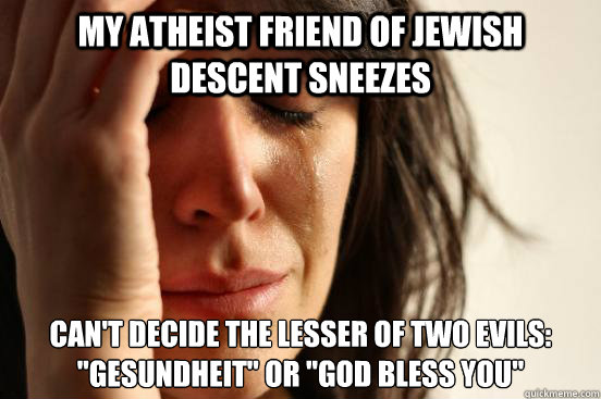 My atheist friend of Jewish descent sneezes Can't decide the lesser of two evils: 