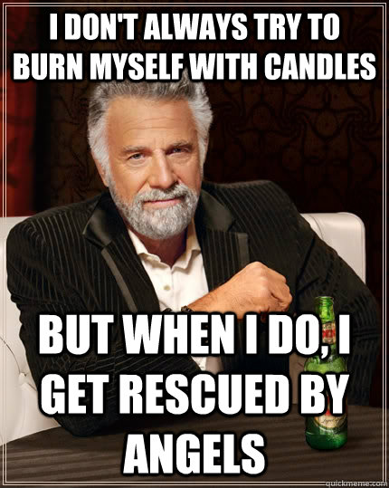 I don't always try to burn myself with candles but when I do, I get rescued by angels  The Most Interesting Man In The World