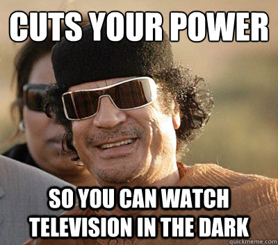 Cuts your power
 So you can watch television in the dark - Cuts your power
 So you can watch television in the dark  Scumbag Gaddafi
