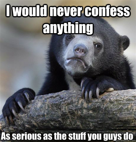I would never confess anything As serious as the stuff you guys do  Confession Bear