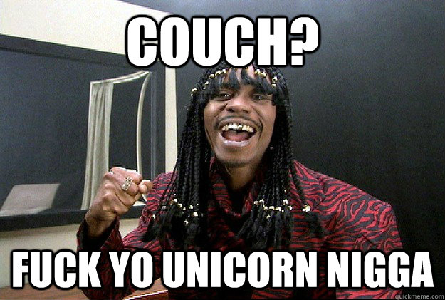 COUCH? FUCK YO UNICORN NIGGA  