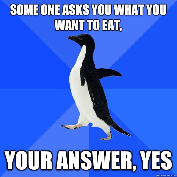 Some one asks you what you want to eat, Your answer, yes  Socially Awkward Penguin