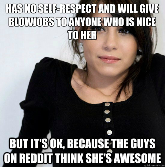 has no self-respect and will give blowjobs to anyone who is nice to her but it's ok, because the guys on reddit think she's awesome  Good Girl Gabby