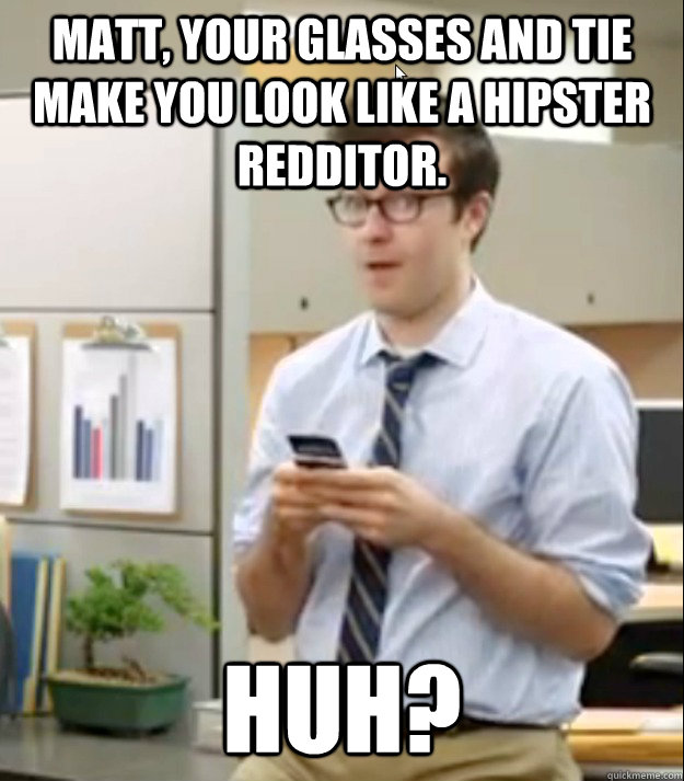 Matt, your glasses and tie make you look like a hipster redditor. Huh? - Matt, your glasses and tie make you look like a hipster redditor. Huh?  Huh guy