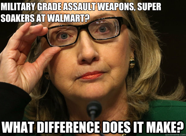 Military grade assault weapons, super 
soakers at Walmart? What difference does it make? - Military grade assault weapons, super 
soakers at Walmart? What difference does it make?  Hillary Clinton Glasses