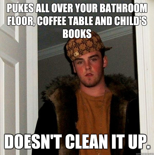 Pukes all over your bathroom floor, coffee table and child's books Doesn't clean it up. - Pukes all over your bathroom floor, coffee table and child's books Doesn't clean it up.  Scumbag Steve