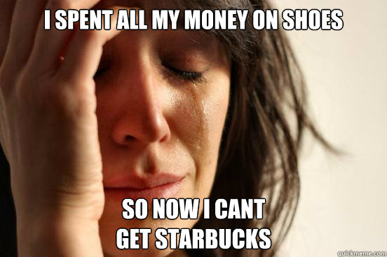 I spent all my money on shoes so now i cant
get starbucks  First World Problems
