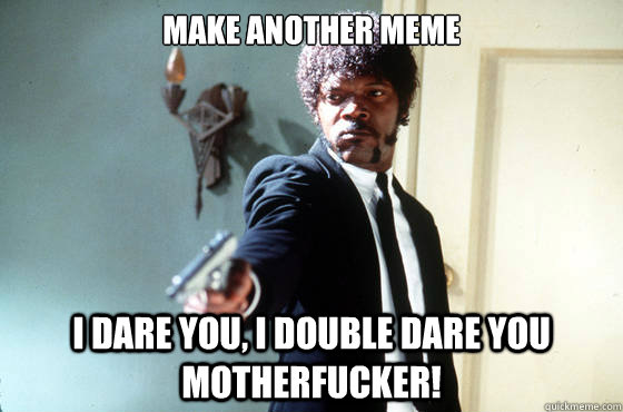 Make another meme i dare you, i double dare you motherfucker!  I Double Dare You