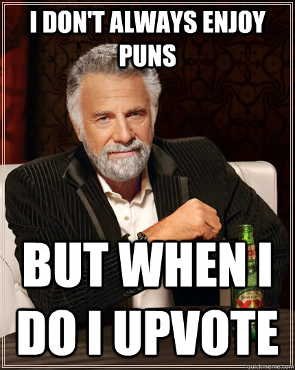 I don't always enjoy puns but when I do I upvote  The Most Interesting Man In The World