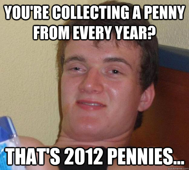 You're collecting a penny from every year? That's 2012 pennies...  10 Guy