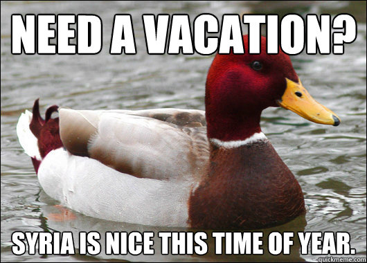 Need a vacation?
 Syria is nice this time of year.  Malicious Advice Mallard