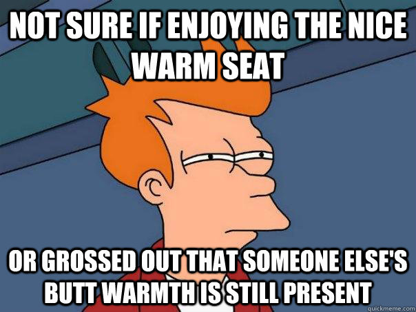 Not sure if enjoying the nice warm seat or grossed out that someone else's butt warmth is still present  Futurama Fry