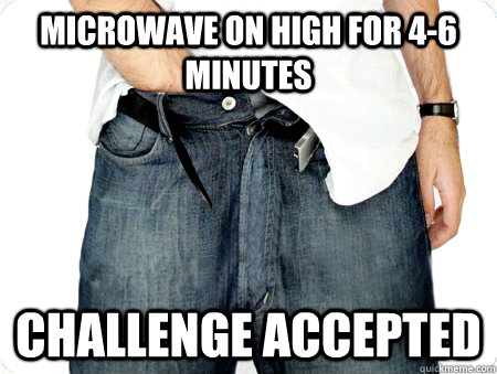 Microwave on high for 4-6 minutes challenge accepted   The Opportunistic Masturbator