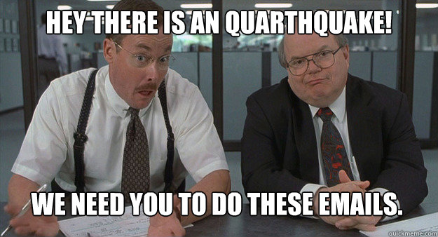 Hey there is an quarthquake! We need you to do these emails.  Office Space