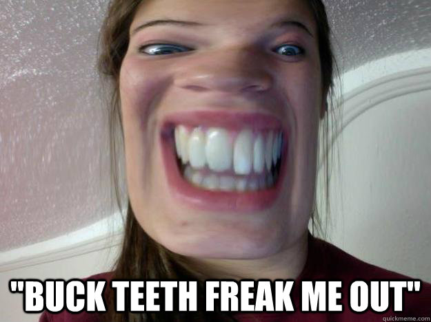 "Buck teeth freak me out" .
