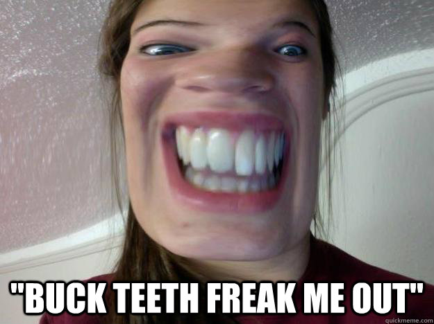 "Buck teeth freak me out"