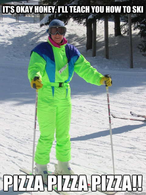 It's okay honey, I'll teach you how to ski pizza pizza PIZZA!! - It's okay honey, I'll teach you how to ski pizza pizza PIZZA!!  Clueless Gaper