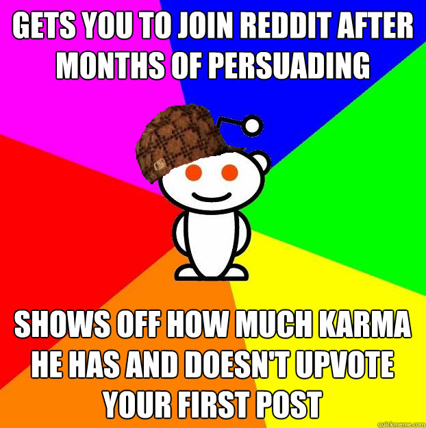 Gets you to join Reddit after months of persuading Shows off how much karma he has and doesn't upvote your first post  Scumbag Redditor