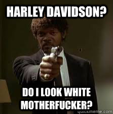 Harley Davidson? Do I look white motherfucker?  Pulp Fiction meme