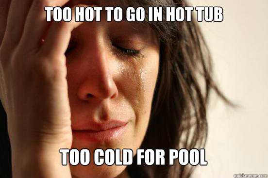 Too hot to go in hot tub Too cold for pool Caption 3 goes here  First World Problems