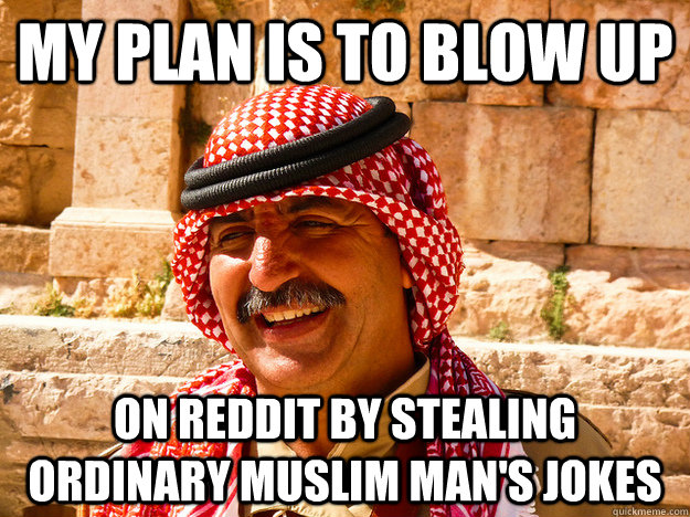 my plan is to blow up on reddit by stealing ordinary muslim man's jokes  