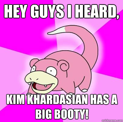 HEY GUYS i heard, Kim Khardasian has a big booty!  Slowpoke