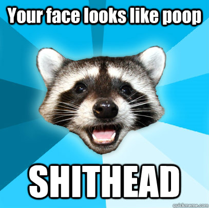 Your face looks like poop SHITHEAD  Lame Pun Coon
